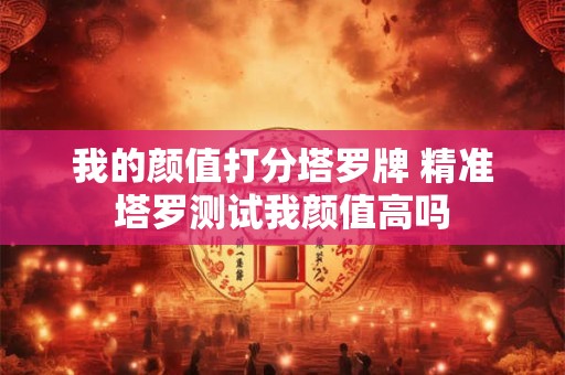 我的颜值打分塔罗牌 精准塔罗测试我颜值高吗