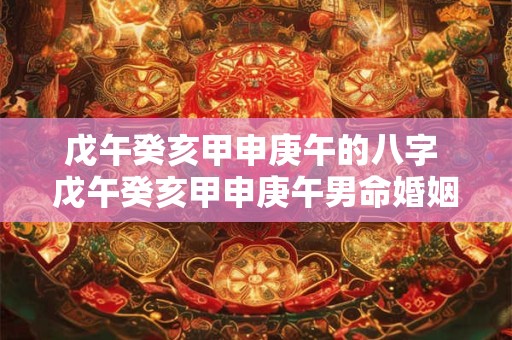 戊午癸亥甲申庚午的八字 戊午癸亥甲申庚午男命婚姻