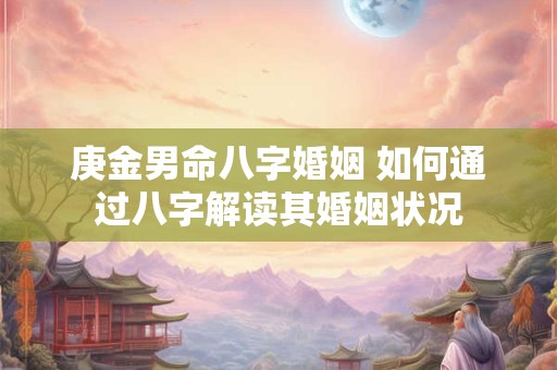 庚金男命八字婚姻 如何通过八字解读其婚姻状况