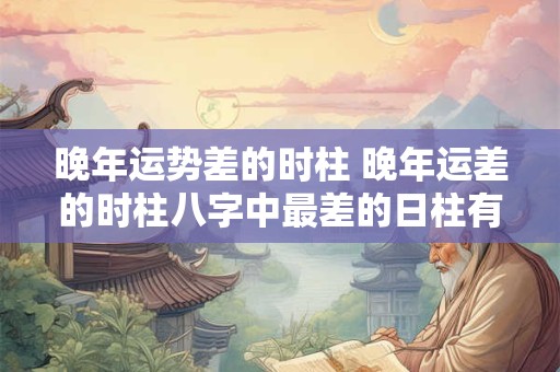 晚年运势差的时柱 晚年运差的时柱八字中最差的日柱有哪些