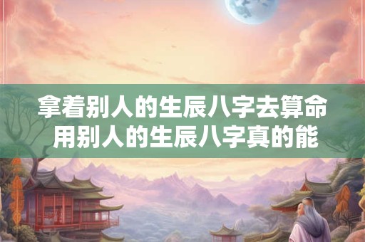 详细阅读:拿着别人的生辰八字去算命 用别人的生辰八字真的能给别人带来伤害吗 拿着别人的生辰八字去算命 用别人的生辰八字真的能给别人带来伤害吗