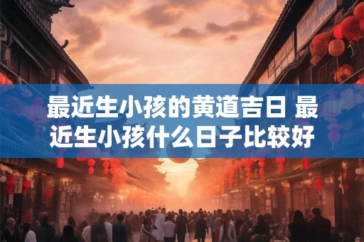 最近生小孩的黄道吉日 最近生小孩什么日子比较好