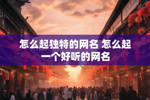 怎么起独特的网名 怎么起一个好听的网名