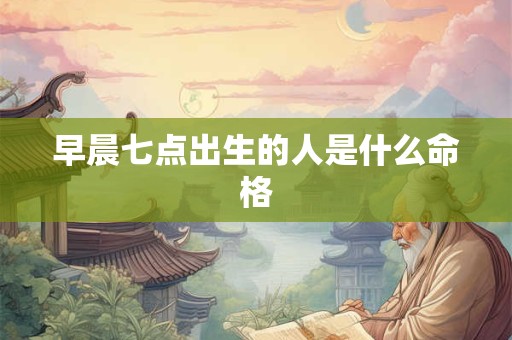 早晨七点出生的人是什么命格