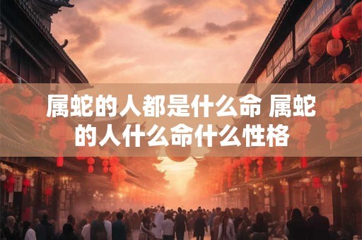属蛇的人都是什么命 属蛇的人什么命什么性格