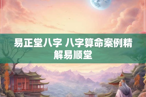 易正堂八字 八字算命案例精解易顺堂