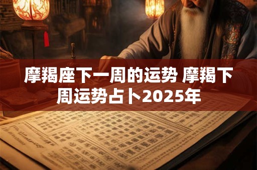 摩羯座下一周的运势 摩羯下周运势占卜2025年