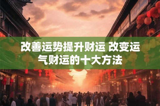 改善运势提升财运 改变运气财运的十大方法