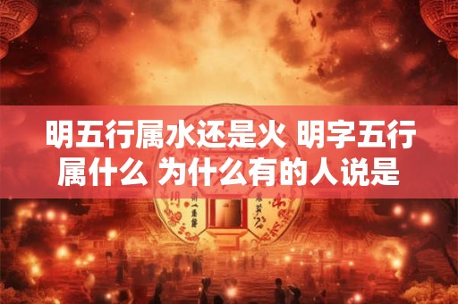 明五行属水还是火 明字五行属什么 为什么有的人说是火