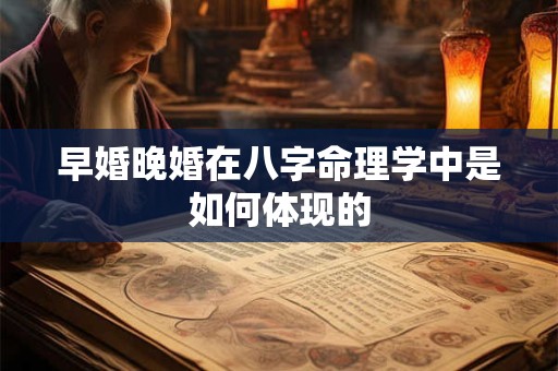 早婚晚婚在八字命理学中是如何体现的