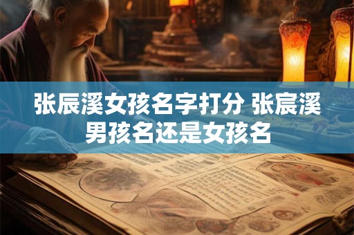 张辰溪女孩名字打分 张宸溪男孩名还是女孩名