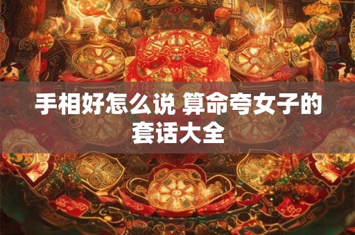 详细阅读:手相好怎么说 算命夸女子的套话大全 手相好怎么说 算命夸女子的套话大全