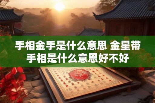 手相金手是什么意思 金星带手相是什么意思好不好 手相金手是什么意思 金星带手相是什么意思好不好