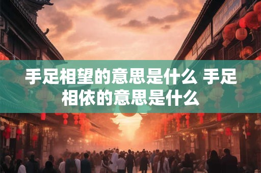 详细阅读:手足相望的意思是什么 手足相依的意思是什么 手足相望的意思是什么 手足相依的意思是什么