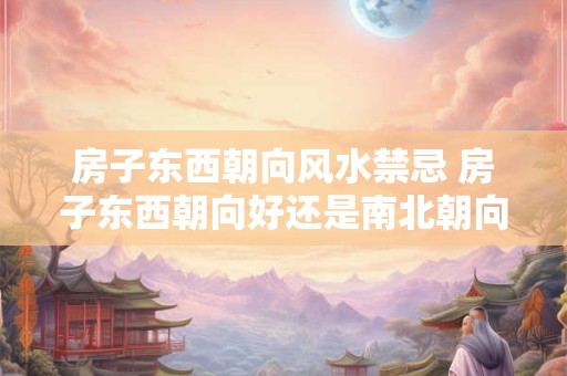 房子东西朝向风水禁忌 房子东西朝向好还是南北朝向好