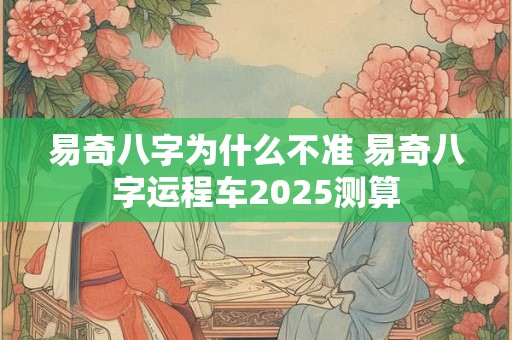 易奇八字为什么不准 易奇八字运程车2025测算