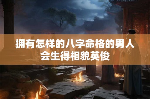 拥有怎样的八字命格的男人会生得相貌英俊