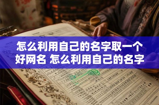 怎么利用自己的名字取一个好网名 怎么利用自己的名字取一个好网名女生 怎么利用自己的名字取一个好网名 怎么利用自己的名字取一个好网名女生