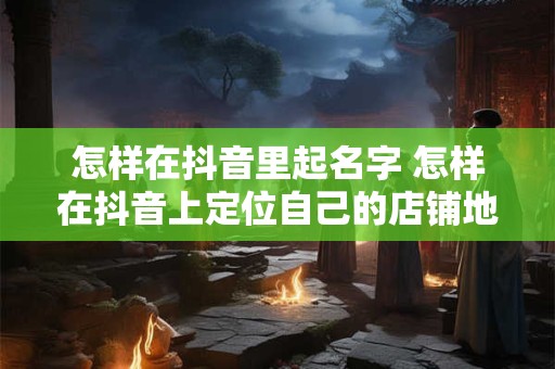 怎样在抖音里起名字 怎样在抖音上定位自己的店铺地址