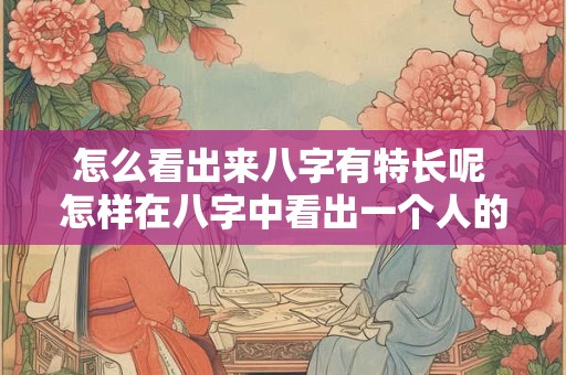 怎么看出来八字有特长呢 怎样在八字中看出一个人的性格