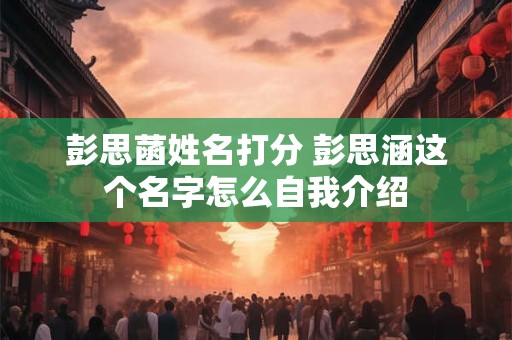 彭思菡姓名打分 彭思涵这个名字怎么自我介绍