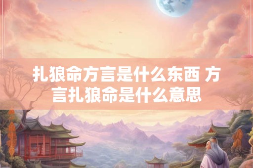 详细阅读:扎狼命方言是什么东西 方言扎狼命是什么意思 扎狼命方言是什么东西 方言扎狼命是什么意思