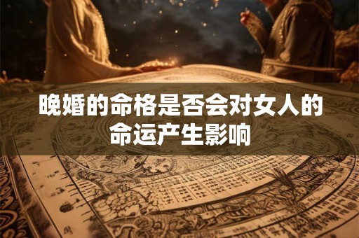 晚婚的命格是否会对女人的命运产生影响