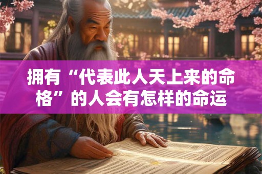 拥有“代表此人天上来的命格”的人会有怎样的命运 拥有“代表此人天上来的命格”的人会有怎样的命运