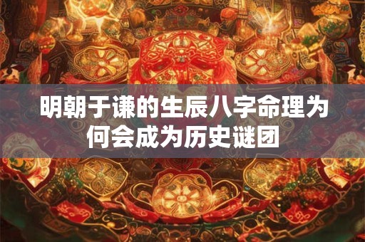 明朝于谦的生辰八字命理为何会成为历史谜团