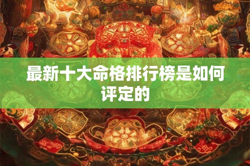 最新十大命格排行榜是如何评定的 最新十大命格排行榜是如何评定的