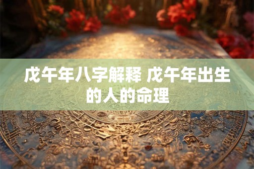 戊午年八字解释 戊午年出生的人的命理 戊午年八字解释 戊午年出生的人的命理