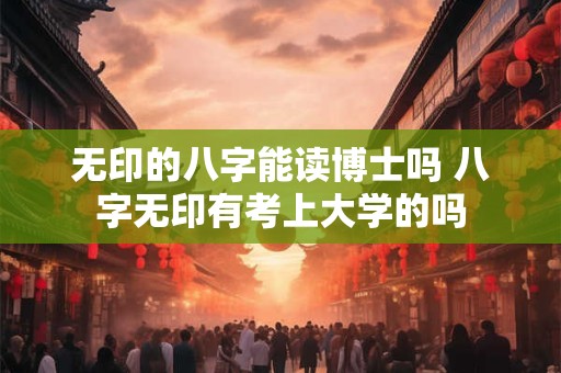 详细阅读:无印的八字能读博士吗 八字无印有考上大学的吗 无印的八字能读博士吗 八字无印有考上大学的吗