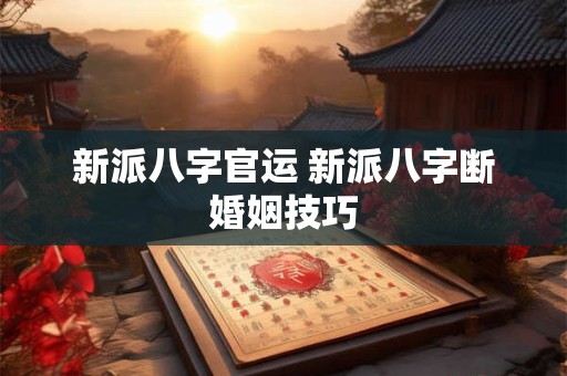 新派八字官运 新派八字断婚姻技巧 新派八字官运 新派八字断婚姻技巧