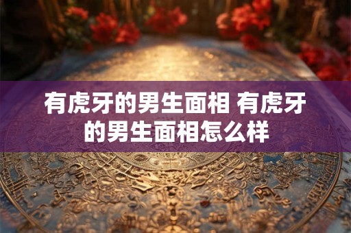 有虎牙的男生面相 有虎牙的男生面相怎么样