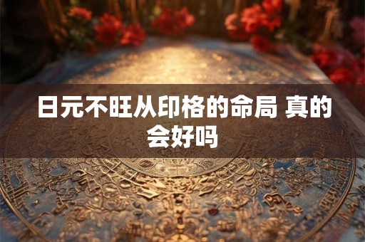 日元不旺从印格的命局 真的会好吗
