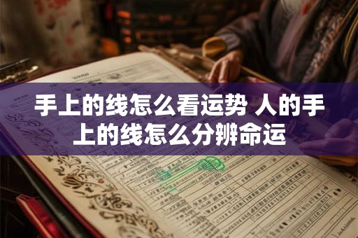 手上的线怎么看运势 人的手上的线怎么分辨命运