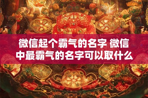 微信起个霸气的名字 微信中最霸气的名字可以取什么