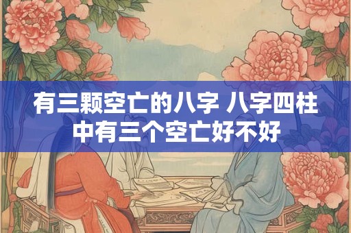 有三颗空亡的八字 八字四柱中有三个空亡好不好