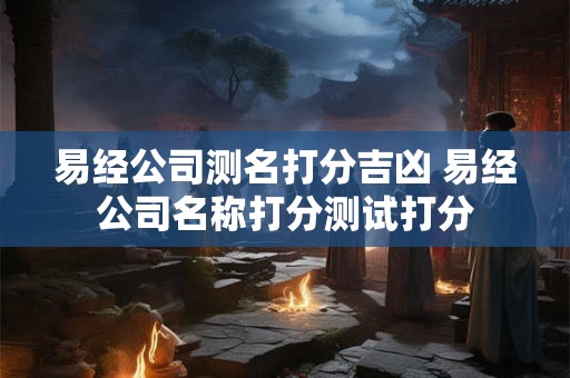 易经公司测名打分吉凶 易经公司名称打分测试打分