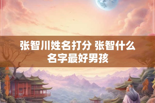 张智川姓名打分 张智什么名字最好男孩