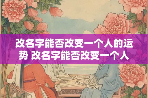 改名字能否改变一个人的运势 改名字能否改变一个人的运势和财运