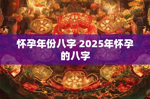 怀孕年份八字 2025年怀孕的八字