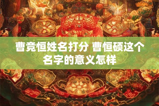 曹竞恒姓名打分 曹恒硕这个名字的意义怎样