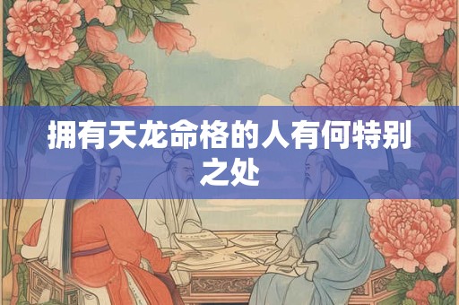 拥有天龙命格的人有何特别之处