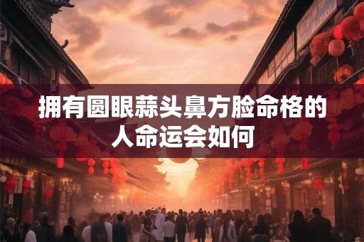拥有圆眼蒜头鼻方脸命格的人命运会如何