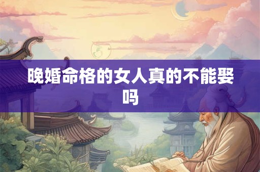 晚婚命格的女人真的不能娶吗
