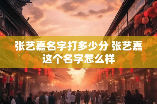张艺嘉名字打多少分 张艺嘉这个名字怎么样