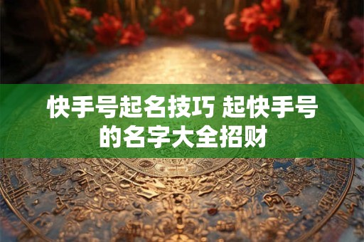 快手号起名技巧 起快手号的名字大全招财