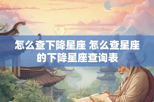 怎么查下降星座 怎么查星座的下降星座查询表