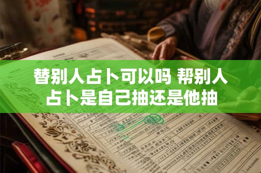替别人占卜可以吗 帮别人占卜是自己抽还是他抽